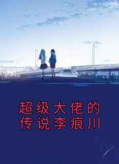 超级大佬的传说李痕川高质量小说