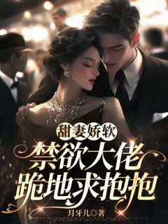 甜妻娇软，禁欲大佬跪地求抱抱完整阅读