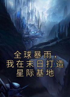 全球暴雨，我在末日打造星际基地精选小说