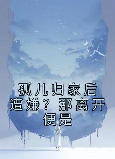 孤儿归家后遭嫌？那离开便是畅销小说推荐