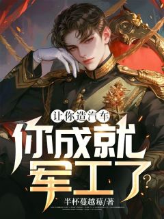 让你造汽车，你成就军工了？最新热门小说
