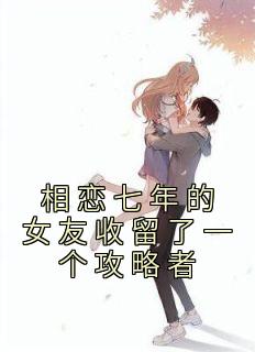 相恋七年的女友收留了一个攻略者完整文集阅读