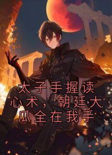 太子手握读心术，朝廷大瓜全在我手精选小说