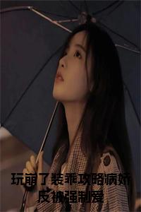 玩崩了装乖攻略病娇反被强制爱小说