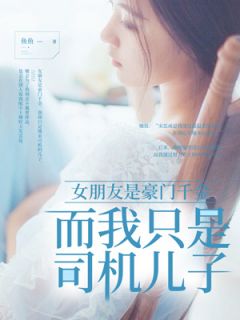 女朋友是豪门千金而我只是司机儿子完整文集阅读