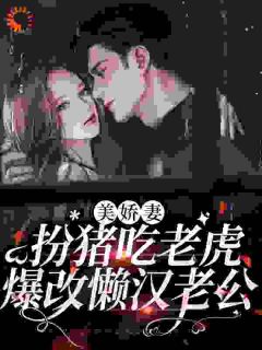 美娇妻扮猪吃老虎，爆改懒汉老公完整文集阅读