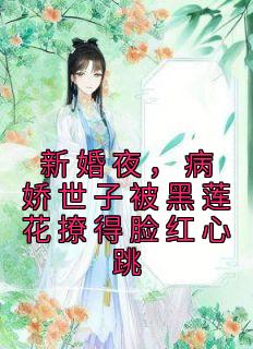 新婚夜，病娇世子被黑莲花撩得脸红心跳精品小说