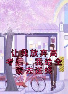 让我放弃高考后，我给全家去送终全章阅读