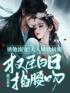 诱他溺宠！夫人娇软妩媚，权臣日日掐腰吻畅销小说推荐