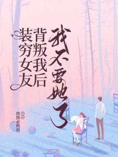 装穷女友背叛我后，我不要她了精品小说