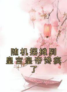 随机摆摊到皇宫皇帝馋疯了全文阅读