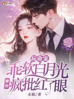 玩命宠，乖软白月光撩的疯批红了眼完整文集阅读