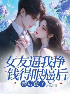 女友逼我挣钱得眼癌后，她后悔了精品阅读