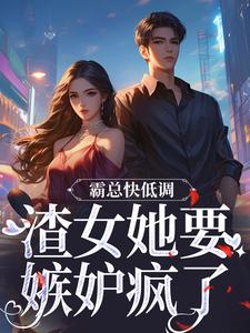 霸总快低调，渣女她要嫉妒疯了全章阅读