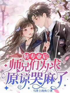 转专业后，师兄们为求原谅哭麻了全文阅读