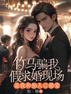 竹马骗我假求婚现场，是我和别人订婚宴全集小说