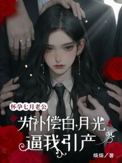 怀孕七月，老公为补偿白月光逼我引产完整阅读