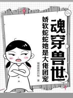 魂穿兽世：娇软蛇蛇她是大佬团宠热门小说
