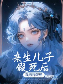 亲生儿子假死后，我选择死遁全集小说