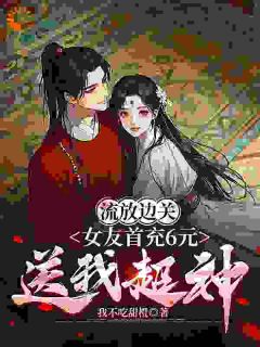 流放边关，女友首充6元送我超神精选小说