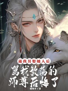 逼我另娶她人后，骂我放荡的师尊后悔了畅销小说推荐