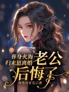 葬身火海归来崽离婚，老公后悔了精品小说