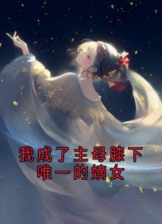 我成了主母膝下唯一的嫡女全文版