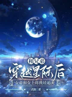 和兄弟穿越星际后，女帝和女上将携娃追夫精品小说