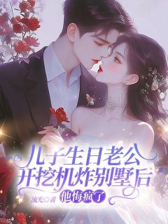 儿子生日老公开挖机炸别墅后，他悔疯了全集小说推荐