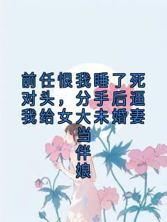 前任恨我睡了死对头，分手后逼我给女大未婚妻当伴娘完整文本