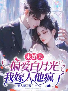 未婚夫偏爱白月光，我嫁人他疯了免费看