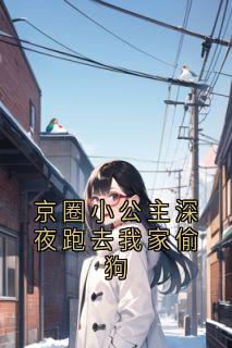 京圈小公主深夜跑去我家偷狗热门小说