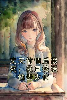 丈夫偷情后假死，我直接送他去火化全章阅读