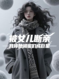被女儿断亲，我捧她闺蜜们成巨星完整文本
