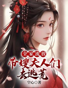 全家流放：带嫂夫人们去逃荒高质量小说