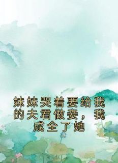 妹妹哭着要给我的夫君做妾，我成全了她全文版