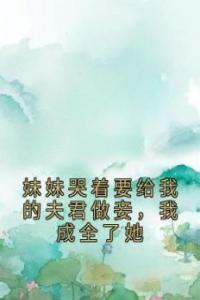 妹妹哭着要给我的夫君做妾，我成全了她全文版