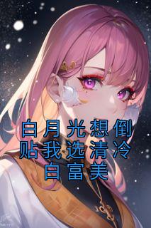 白月光想倒贴我选清冷白富美全文版