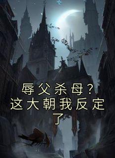 辱父杀母？这大朝我反定了最新热门小说
