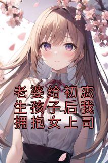 老婆给初恋生孩子后我拥抱女上司精选小说