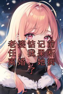 老婆惦记前任，我果断离婚，她疯了全文阅读