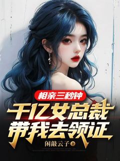 相亲三秒钟，千亿女总裁带我去领证长篇小说