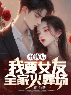 出轨后，我要女友全家火葬场精品小说