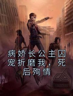 病娇长公主囚宠折磨我，死后殉情全集小说推荐