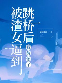 被渣女逼到跳桥后我醒悟了全集小说