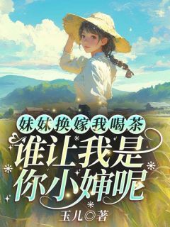 妹妹换嫁我喝茶，谁让我是你小婶呢精品小说