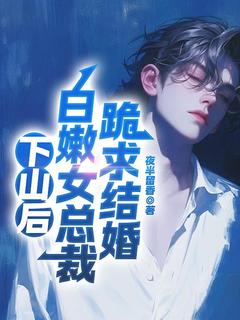 下山后，白嫩女总裁跪求结婚畅销巨作