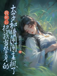 我死后，把我当替身的太子和暗阁阁主疯了全文版