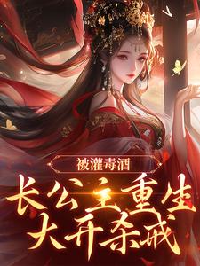 被灌毒酒，长公主重生大开杀戒精品阅读
