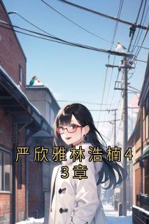 严欣雅林浩楠43章热门小说